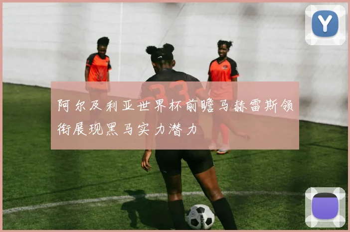 阿尔及利亚世界杯前瞻马赫雷斯领衔展现黑马实力潜力