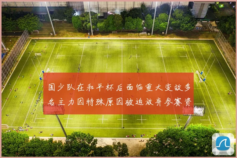 国少队在和平杯后面临重大变故多名主力因特殊原因被迫放弃参赛资格