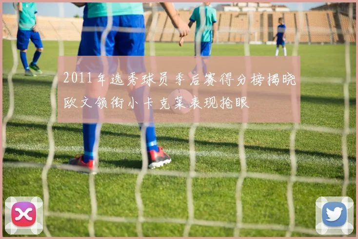 2011年选秀球员季后赛得分榜揭晓欧文领衔小卡克莱表现抢眼