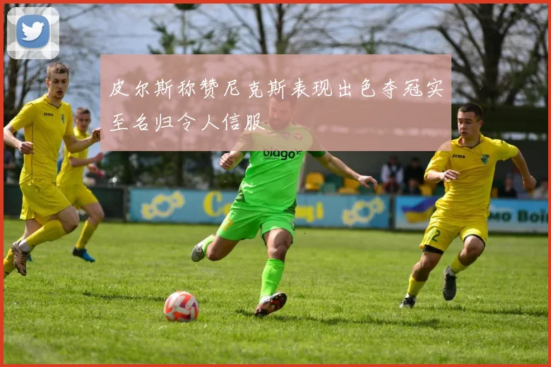 皮尔斯称赞尼克斯表现出色夺冠实至名归令人信服