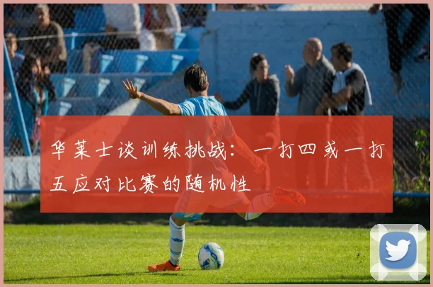 华莱士谈训练挑战：一打四或一打五应对比赛的随机性