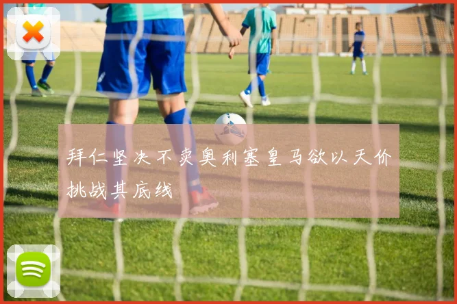 拜仁坚决不卖奥利塞皇马欲以天价挑战其底线