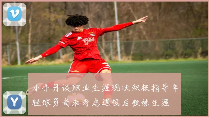 小乔丹谈职业生涯现状积极指导年轻球员尚未考虑退役后教练生涯