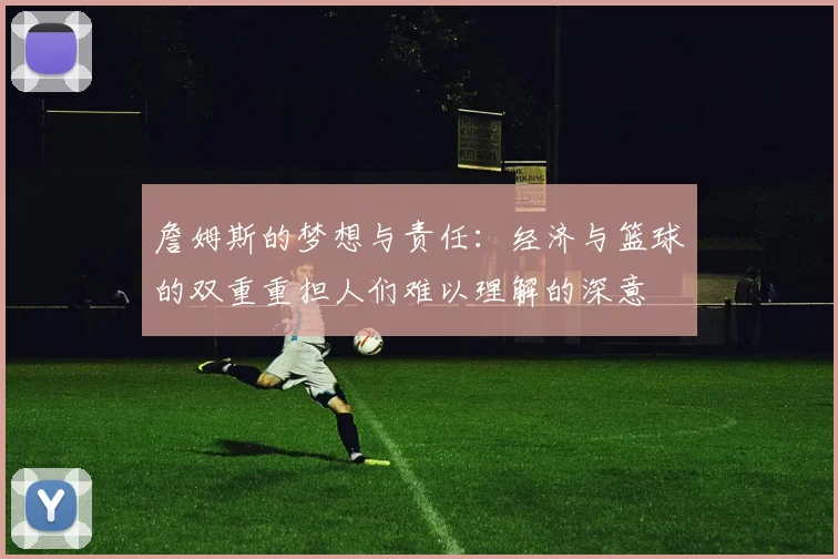 詹姆斯的梦想与责任：经济与篮球的双重重担人们难以理解的深意