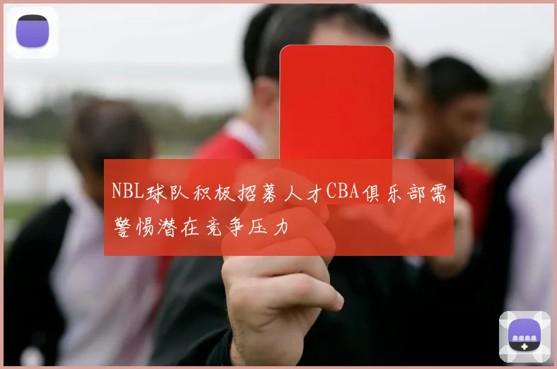 NBL球队积极招募人才CBA俱乐部需警惕潜在竞争压力