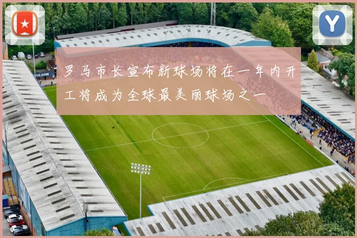 罗马市长宣布新球场将在一年内开工将成为全球最美丽球场之一