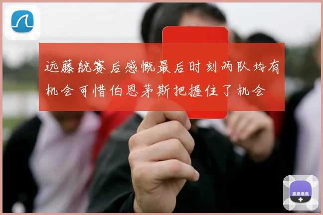 远藤航赛后感慨最后时刻两队均有机会可惜伯恩茅斯把握住了机会