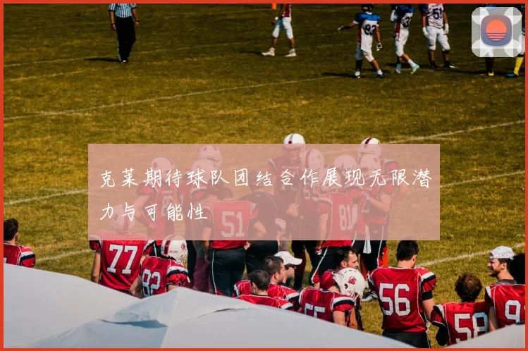 克莱期待球队团结合作展现无限潜力与可能性