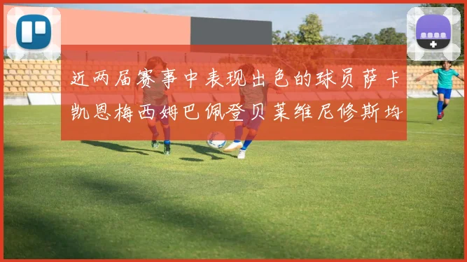 近两届赛事中表现出色的球员萨卡凯恩梅西姆巴佩登贝莱维尼修斯均有三球三助攻
