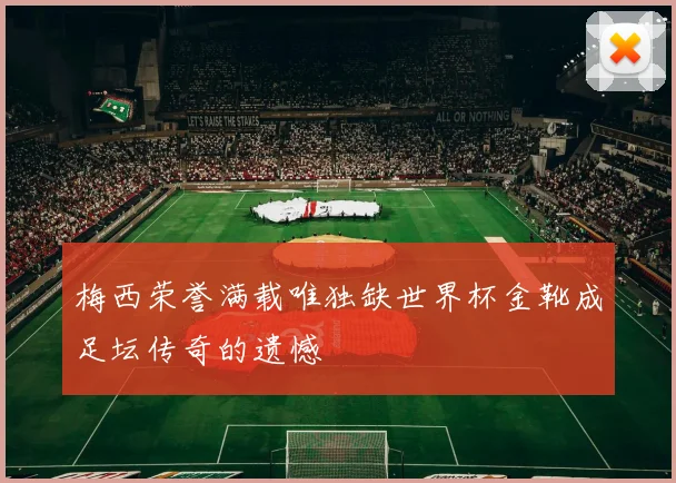梅西荣誉满载唯独缺世界杯金靴成足坛传奇的遗憾