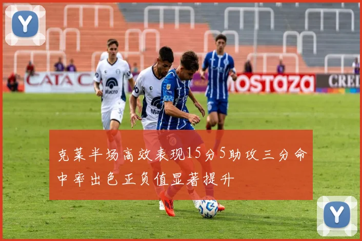 克莱半场高效表现15分5助攻三分命中率出色正负值显著提升
