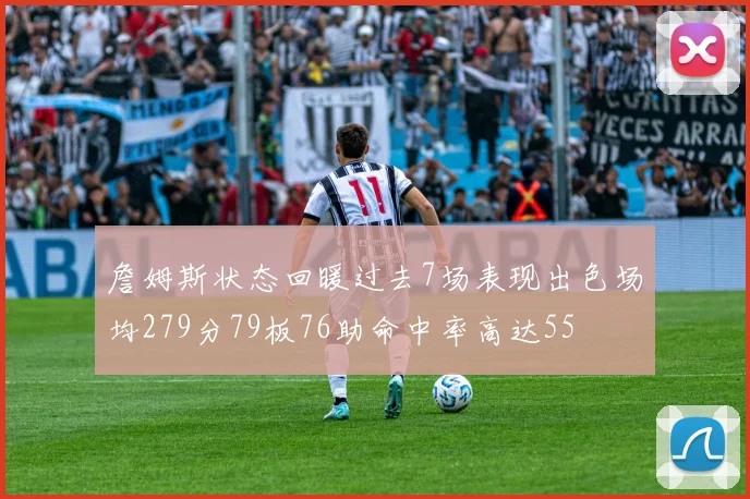 詹姆斯状态回暖过去7场表现出色场均279分79板76助命中率高达55