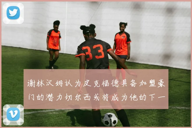 谢林汉姆认为皮克福德具备加盟豪门的潜力切尔西或将成为他的下一个选择