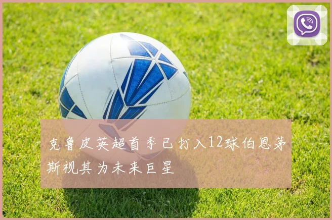 克鲁皮英超首季已打入12球伯恩茅斯视其为未来巨星