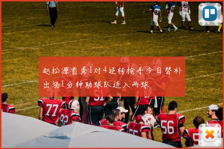赵松源首秀1对4逆转枪手今日替补出场1分钟助球队连入两球