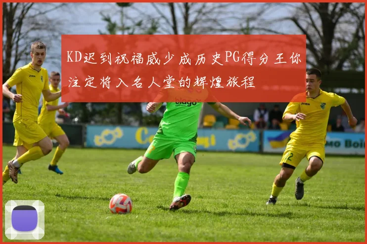 KD迟到祝福威少成历史PG得分王你注定将入名人堂的辉煌旅程