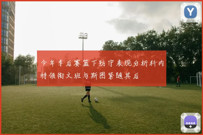 今年季后赛篮下防守表现分析科内特领衔文班与斯图紧随其后