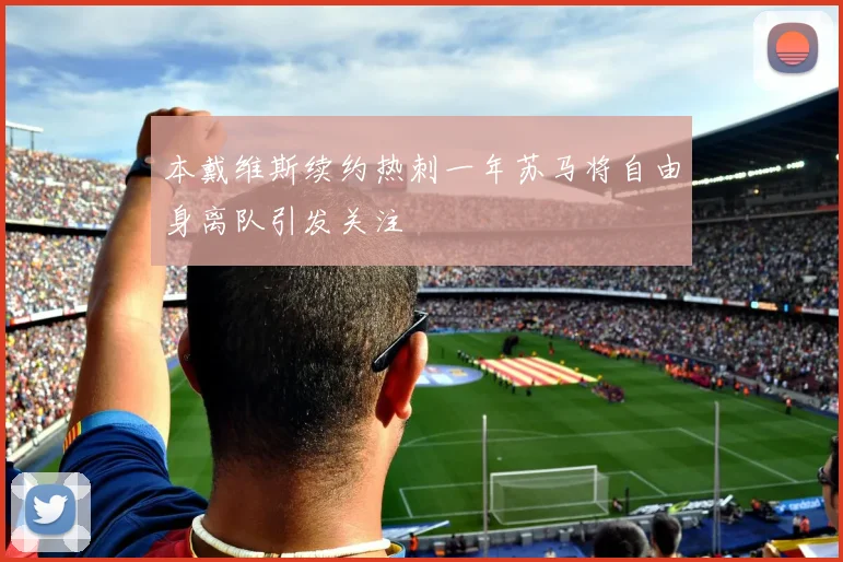 本戴维斯续约热刺一年苏马将自由身离队引发关注
