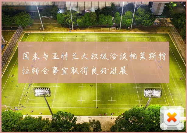 国米与亚特兰大积极洽谈帕莱斯特拉转会事宜取得良好进展