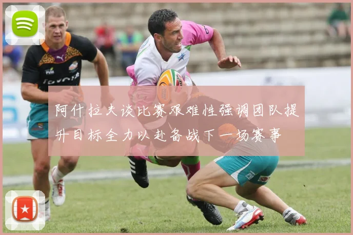 阿什拉夫谈比赛艰难性强调团队提升目标全力以赴备战下一场赛事