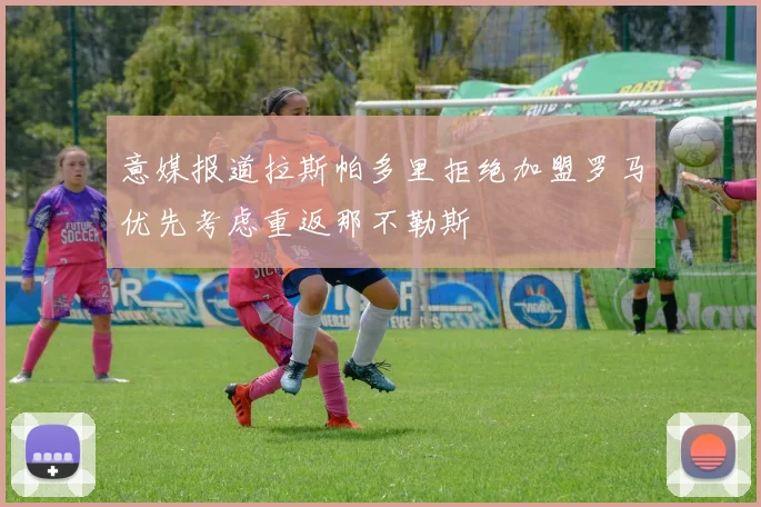 意媒报道拉斯帕多里拒绝加盟罗马优先考虑重返那不勒斯