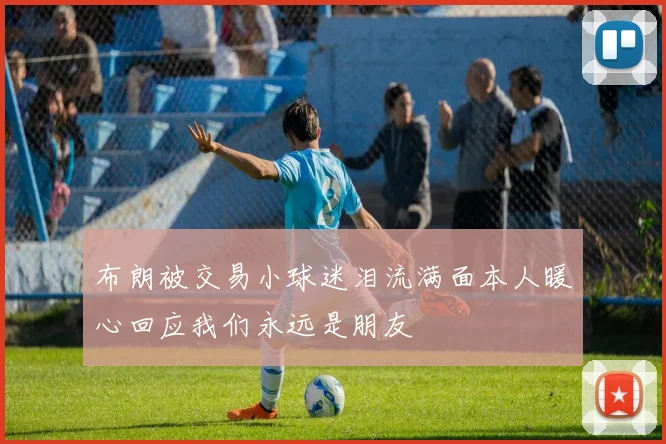 布朗被交易小球迷泪流满面本人暖心回应我们永远是朋友