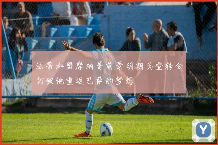 法蒂加盟摩纳哥前景明朗戈登转会打破他重返巴萨的梦想