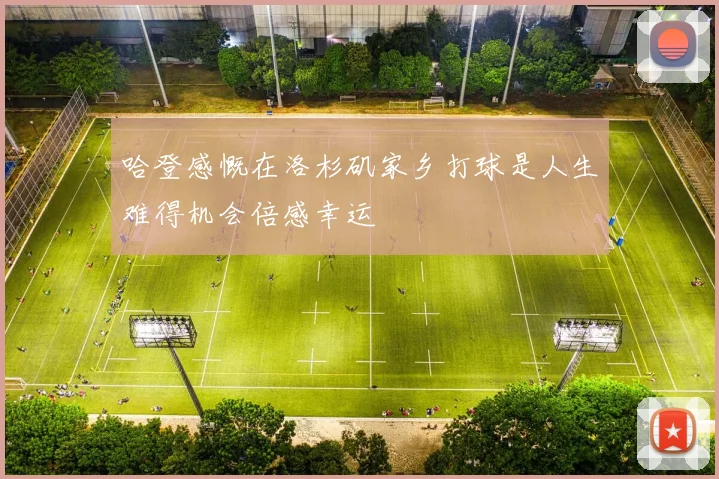 哈登感慨在洛杉矶家乡打球是人生难得机会倍感幸运