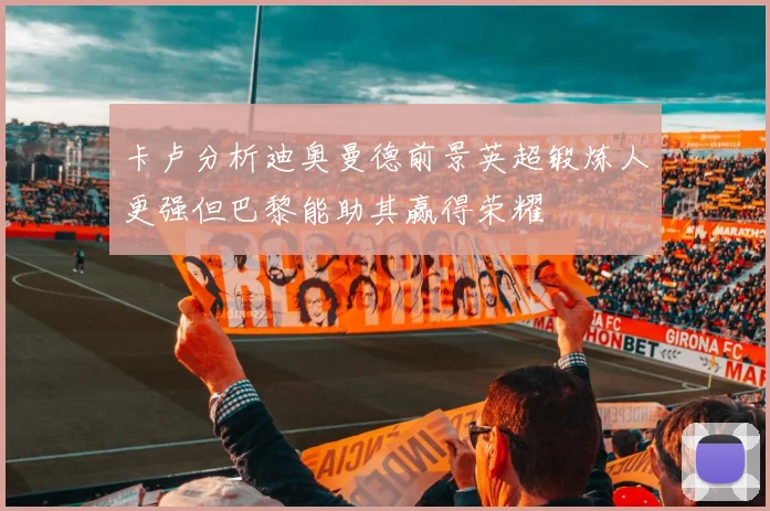 卡卢分析迪奥曼德前景英超锻炼人更强但巴黎能助其赢得荣耀