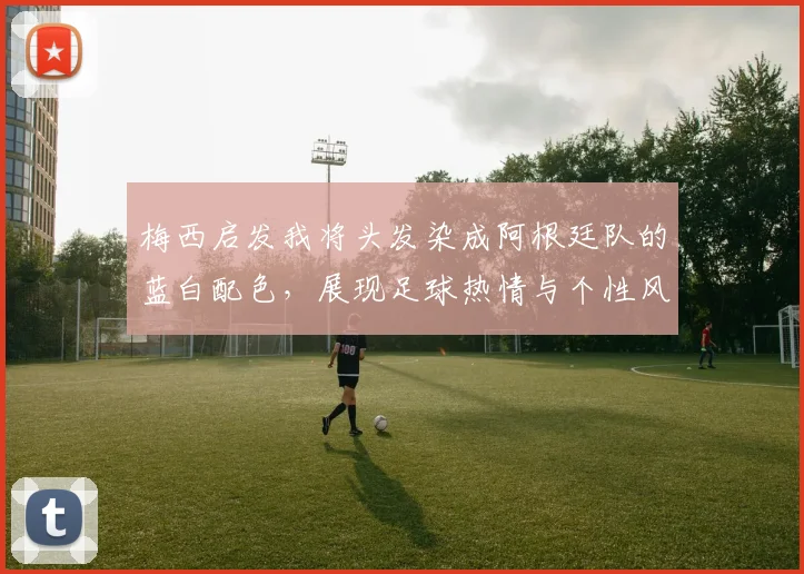 梅西启发我将头发染成阿根廷队的蓝白配色，展现足球热情与个性风采