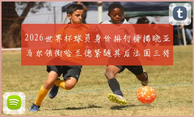 2026世界杯球员身价排行榜揭晓亚马尔领衔哈兰德紧随其后法国三将入围