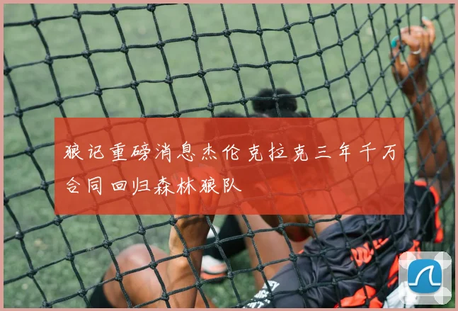 狼记重磅消息杰伦克拉克三年千万合同回归森林狼队