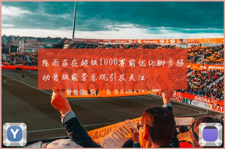 陈雨菲在超级1000赛前优化脚步移动晋级前景乐观引发关注