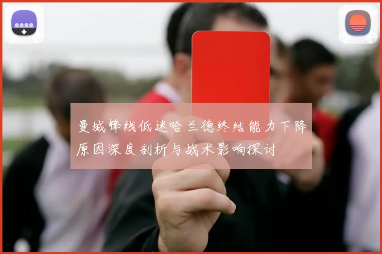 曼城锋线低迷哈兰德终结能力下降原因深度剖析与战术影响探讨