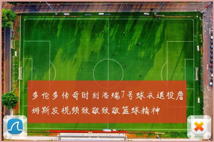 多伦多传奇时刻洛瑞7号球衣退役詹姆斯发视频致敬致敬篮球精神