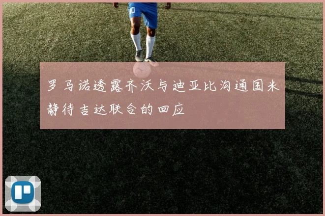 罗马诺透露齐沃与迪亚比沟通国米静待吉达联合的回应