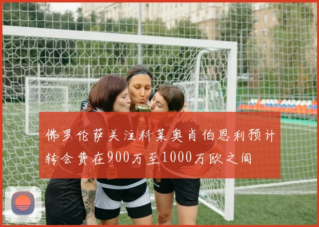 佛罗伦萨关注科莱奥肖伯恩利预计转会费在900万至1000万欧之间