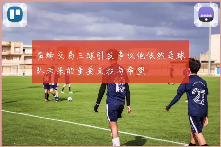黄蜂交易三球引发争议他依然是球队未来的重要支柱与希望