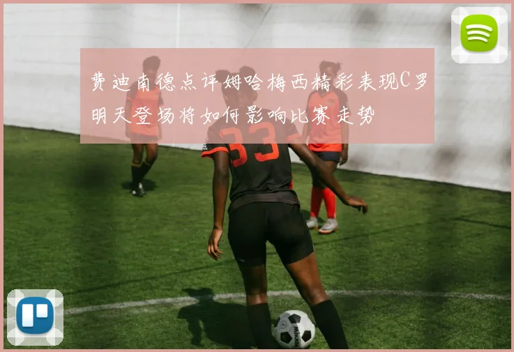 费迪南德点评姆哈梅西精彩表现C罗明天登场将如何影响比赛走势