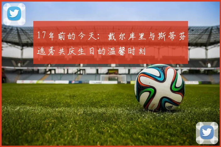 17年前的今天：戴尔库里与斯蒂芬选秀共庆生日的温馨时刻