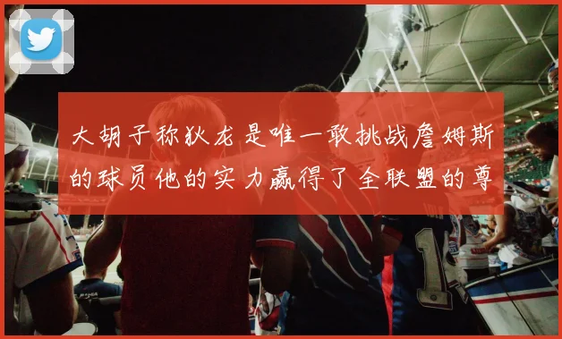 大胡子称狄龙是唯一敢挑战詹姆斯的球员他的实力赢得了全联盟的尊重