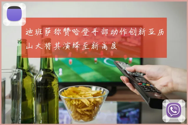 迪班萨称赞哈登手部动作创新亚历山大将其演绎至新高度